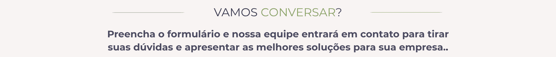 Preencha o formulário e nossa equipe entrará em contato para tirar suas dúvidas e apresentar as melhores soluções para sua empresa..